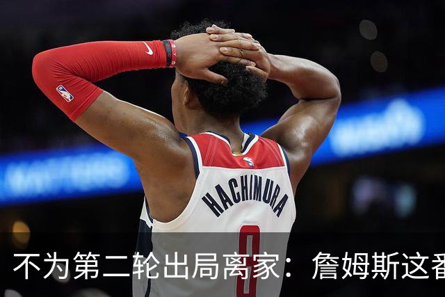 不为第二轮出局离家：詹姆斯这番话指向谁