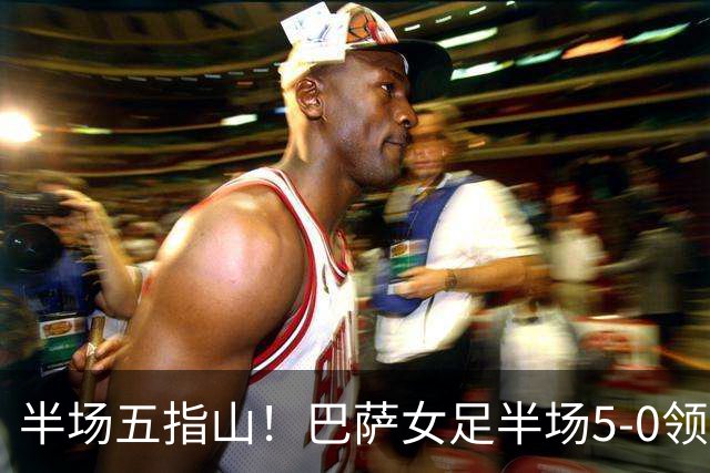 半场五指山！巴萨女足半场5-0领先皇马女足，皮纳大四喜