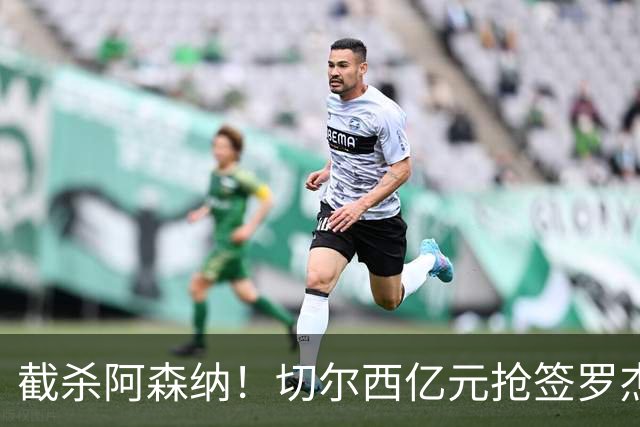 截杀阿森纳！切尔西亿元抢签罗杰斯，终于赌对关键引援