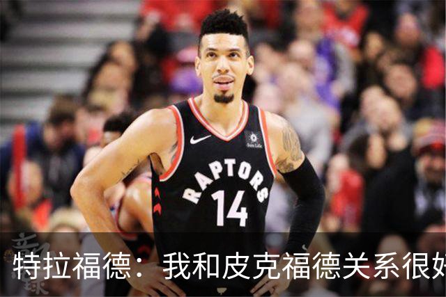特拉福德：我和皮克福德关系很好；我的目标是成为英格兰一门
