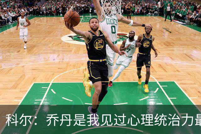 科尔：乔丹是我见过心理统治力最强的运动员 他就是历史最佳