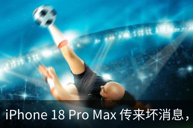 iPhone 18 Pro Max 传来坏消息，建议老老实实买国行！
